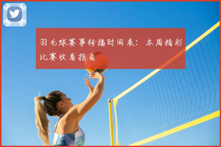 羽毛球赛事转播时间表：本周精彩比赛收看指南