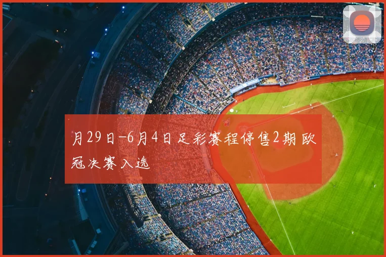 月29日-6月4日足彩赛程停售2期 欧冠决赛入选