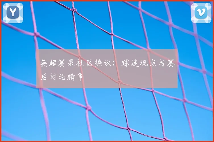英超赛果社区热议：球迷观点与赛后讨论精华