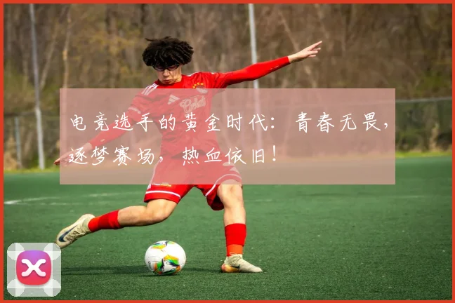 电竞选手的黄金时代：青春无畏，逐梦赛场，热血依旧！