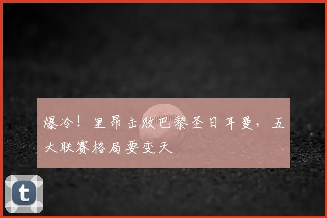 爆冷!里昂击败巴黎圣日耳曼,五大联赛格局要变天