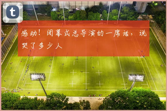 感动！闭幕式总导演的一席话，说哭了多少人