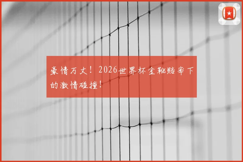 豪情万丈！2026世界杯金靴赔率下的激情碰撞！