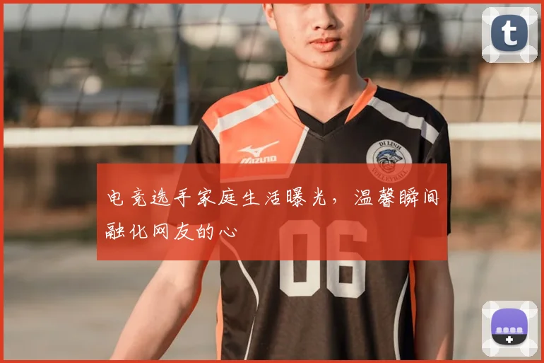 电竞选手家庭生活曝光，温馨瞬间融化网友的心