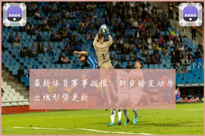 最新体育赛事战报：积分榜变动与出线形势更新