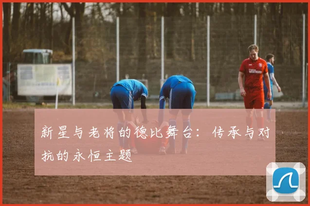 新星与老将的德比舞台：传承与对抗的永恒主题