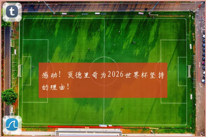 感动！莫德里奇为2026世界杯坚持的理由！