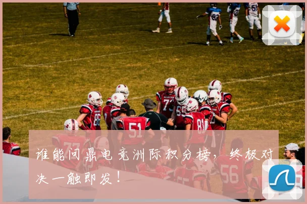 谁能问鼎电竞洲际积分榜，终极对决一触即发！