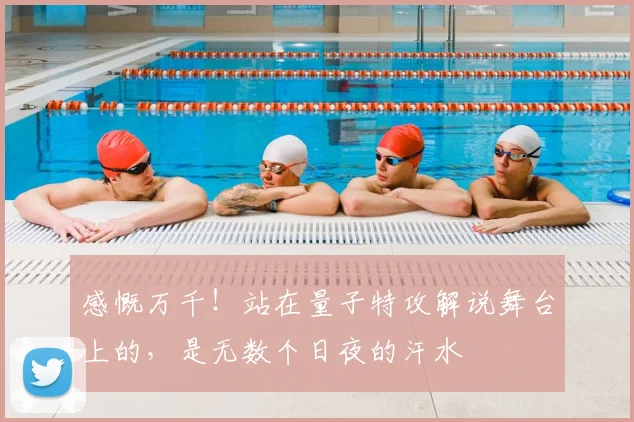 感慨万千！站在量子特攻解说舞台上的，是无数个日夜的汗水