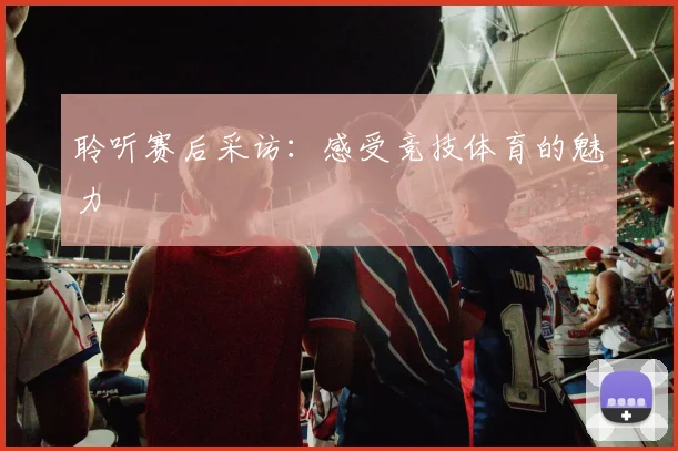 聆听赛后采访：感受竞技体育的魅力