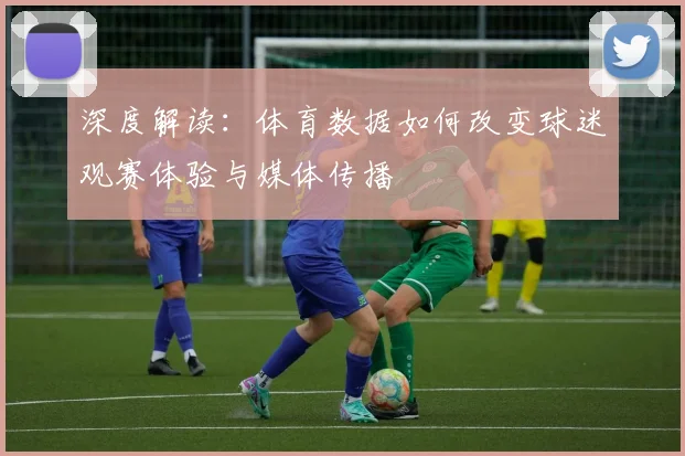深度解读:体育数据如何改变球迷观赛体验与媒体传播