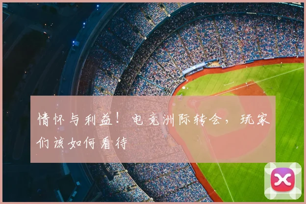情怀与利益!电竞洲际转会,玩家们该如何看待