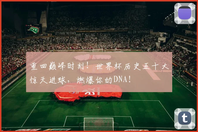 重回巅峰时刻！世界杯历史五十大惊天进球，燃爆你的DNA！