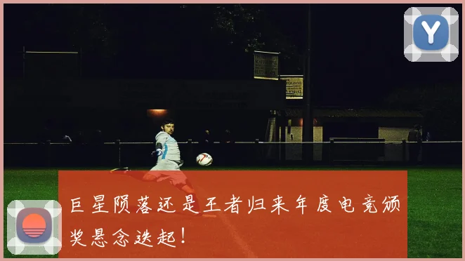 巨星陨落还是王者归来年度电竞颁奖悬念迭起！