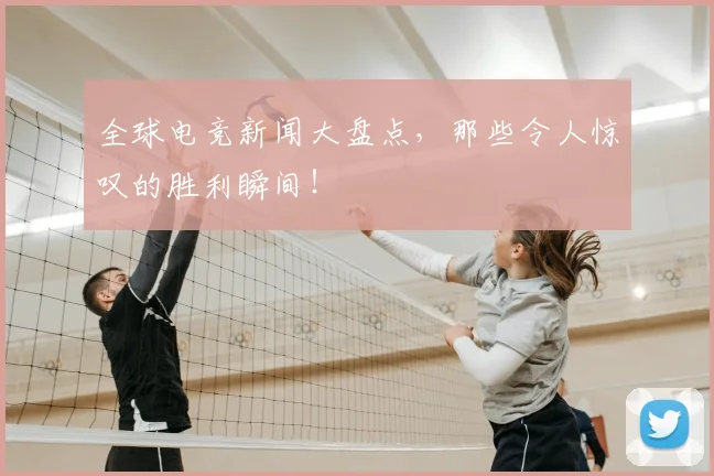 全球电竞新闻大盘点,那些令人惊叹的胜利瞬间!