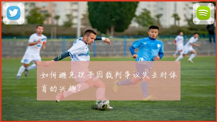 如何避免孩子因裁判争议失去对体育的兴趣?