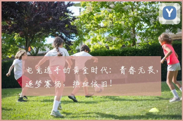电竞选手的黄金时代：青春无畏，逐梦赛场，热血依旧！