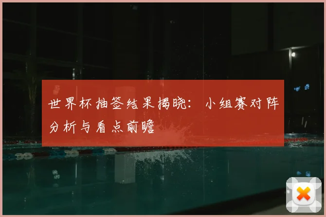世界杯抽签结果揭晓：小组赛对阵分析与看点前瞻