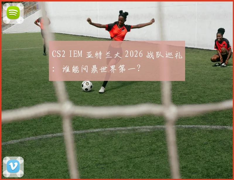CS2 IEM 亚特兰大 2026 战队巡礼:谁能问鼎世界第一?