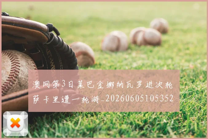 澳网第3日莱巴金娜纳瓦罗进次轮 萨卡里遭一轮游_20260605105352