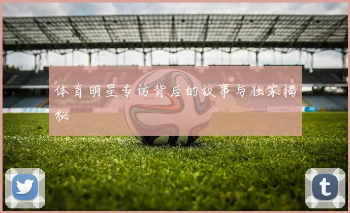 体育明星专访背后的故事与独家揭秘