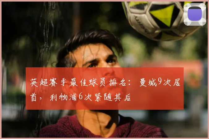 英超赛季最佳球员排名:曼城9次居首,利物浦6次紧随其后