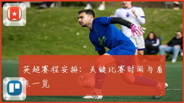 英超赛程安排：关键比赛时间与看点一览