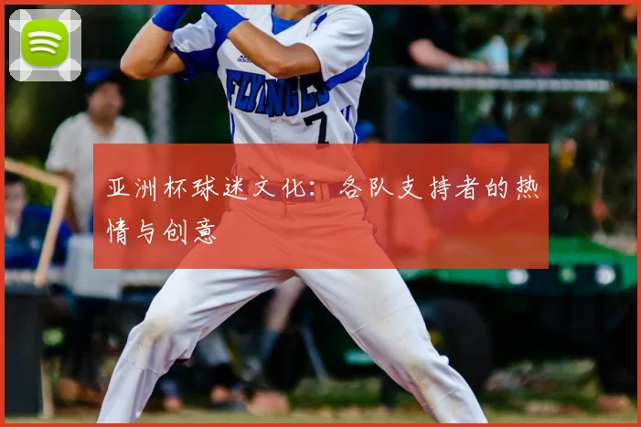 亚洲杯球迷文化:各队支持者的热情与创意