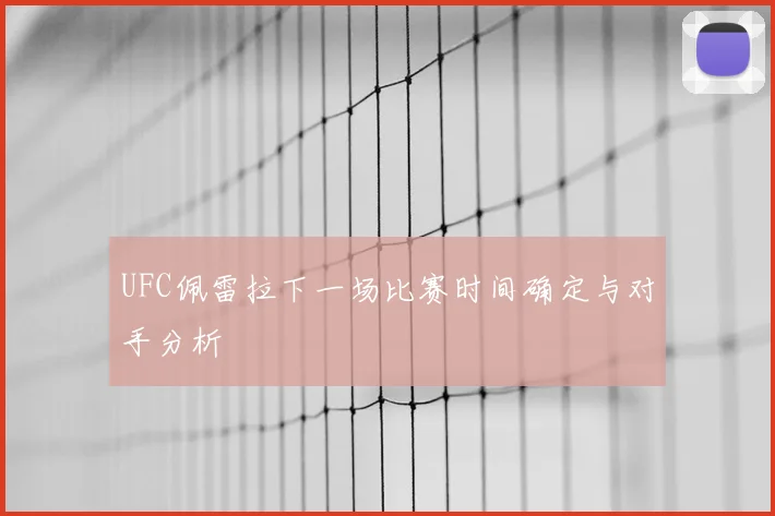 UFC佩雷拉下一场比赛时间确定与对手分析