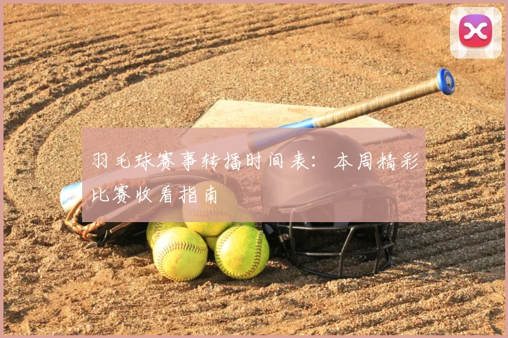 羽毛球赛事转播时间表：本周精彩比赛收看指南