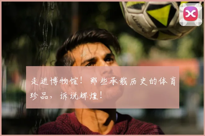 走进博物馆！那些承载历史的体育珍品，诉说辉煌！
