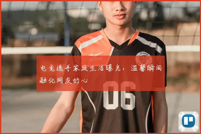 电竞选手家庭生活曝光，温馨瞬间融化网友的心
