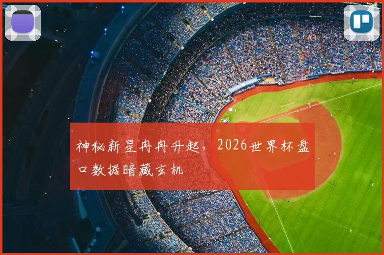 神秘新星冉冉升起,2026世界杯盘口数据暗藏玄机