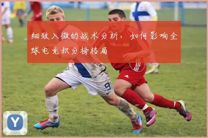 细致入微的战术分析,如何影响全球电竞积分榜格局