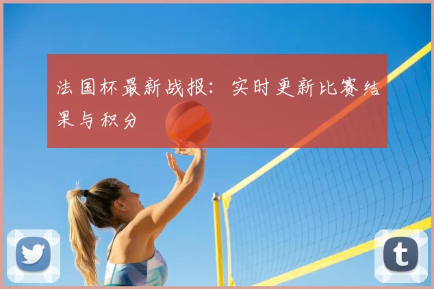 法国杯最新战报：实时更新比赛结果与积分