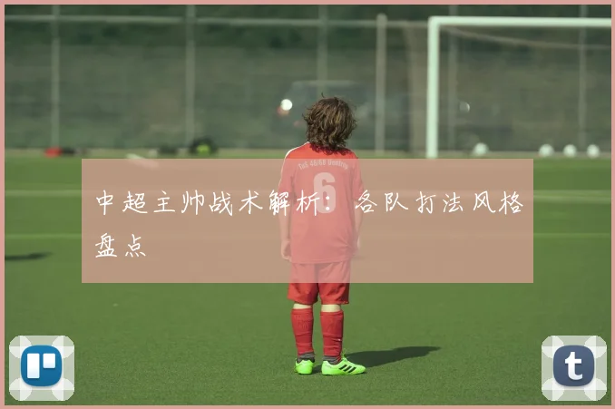 中超主帅战术解析:各队打法风格盘点