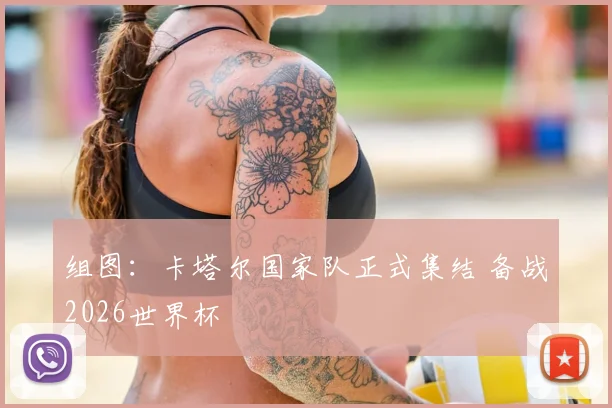 组图：卡塔尔国家队正式集结 备战2026世界杯
