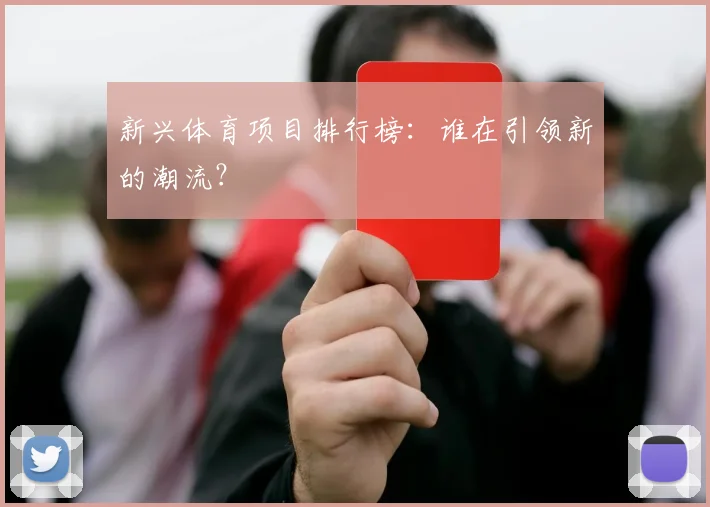 新兴体育项目排行榜：谁在引领新的潮流？