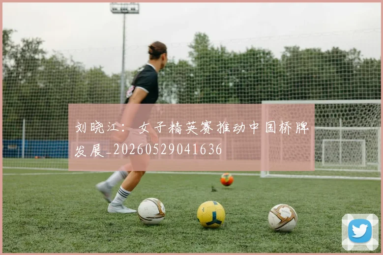 刘晓江:女子精英赛推动中国桥牌发展_20260529041636