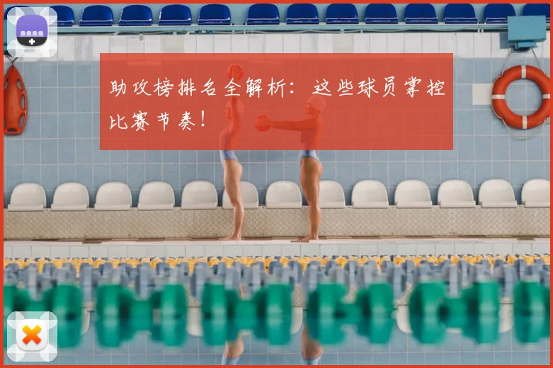 助攻榜排名全解析：这些球员掌控比赛节奏！