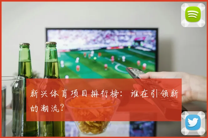 新兴体育项目排行榜：谁在引领新的潮流？