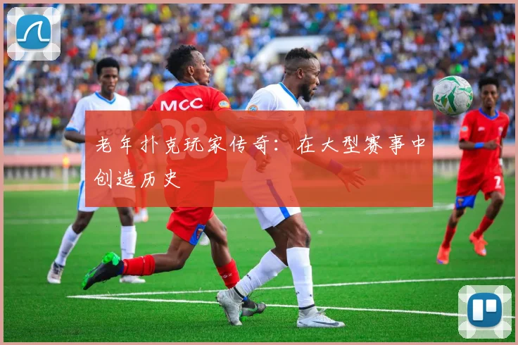 老年扑克玩家传奇：在大型赛事中创造历史