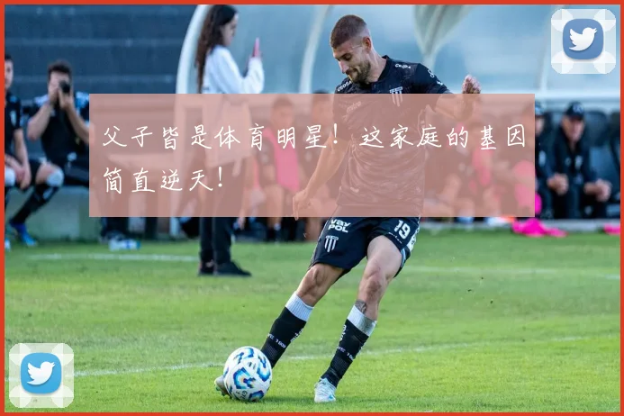 父子皆是体育明星！这家庭的基因简直逆天！