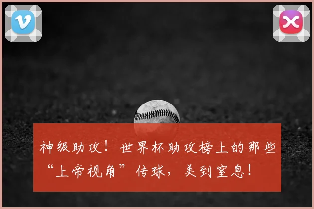 神级助攻!世界杯助攻榜上的那些“上帝视角”传球,美到窒息!
