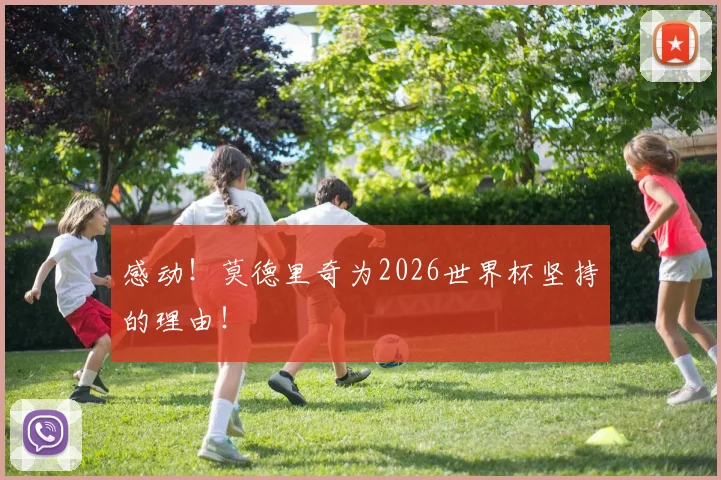 感动！莫德里奇为2026世界杯坚持的理由！
