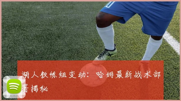 湖人教练组变动：哈姆最新战术部署揭秘