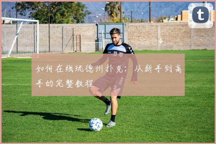 如何在线玩德州扑克：从新手到高手的完整教程