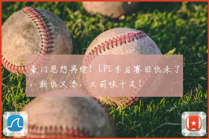 豪门恩怨再续！LPL季后赛旧仇未了，新仇又添，火药味十足！