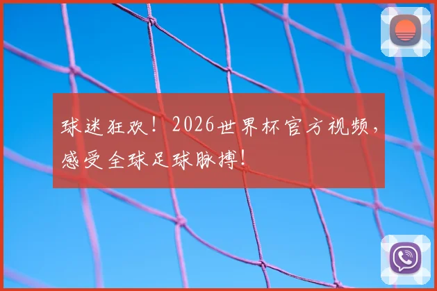球迷狂欢！2026世界杯官方视频，感受全球足球脉搏！
