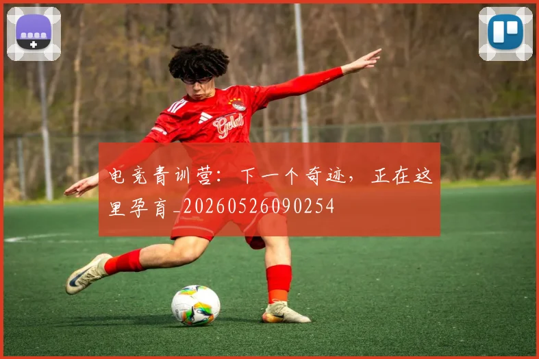 电竞青训营:下一个奇迹,正在这里孕育_20260526090254